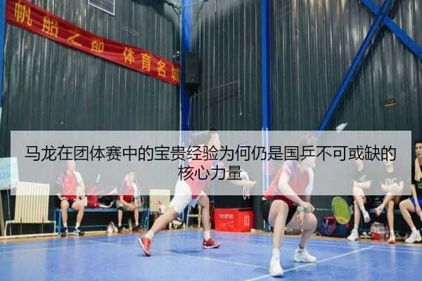 马龙在团体赛中的宝贵经验为何仍是国乒不可或缺的核心力量